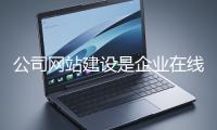 公司網(wǎng)站建設是企業(yè)在線上市場立足的關(guān)鍵一步