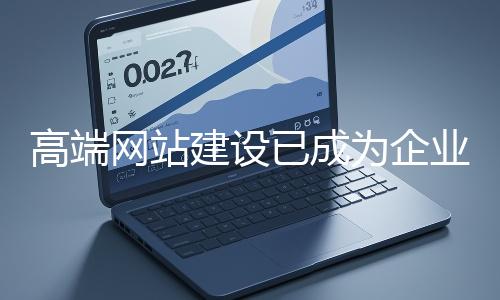 高端網(wǎng)站建設(shè)已成為企業(yè)塑造品牌形象、拓展市場(chǎng)的重要利器